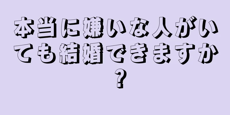 本当に嫌いな人がいても結婚できますか？