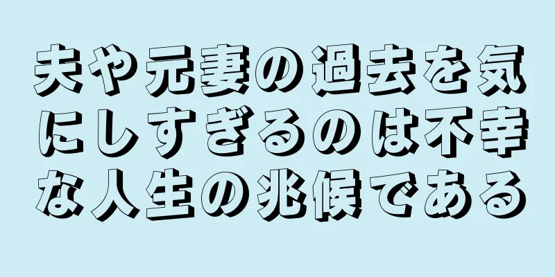 夫や元妻の過去を気にしすぎるのは不幸な人生の兆候である