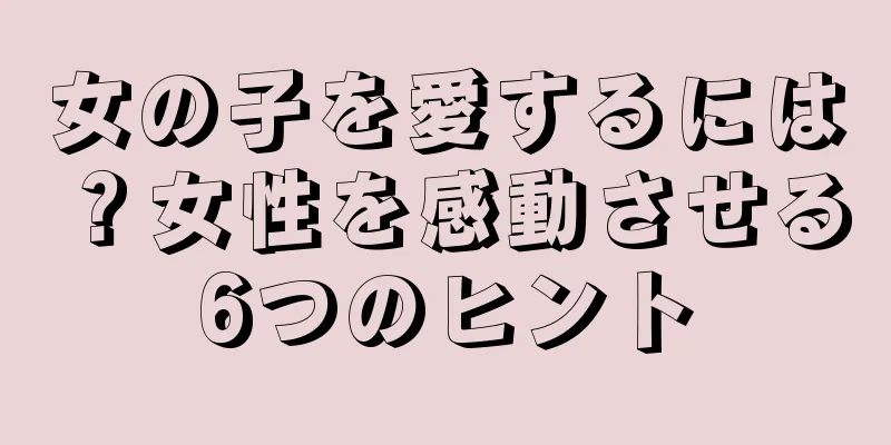 女の子を愛するには？女性を感動させる6つのヒント