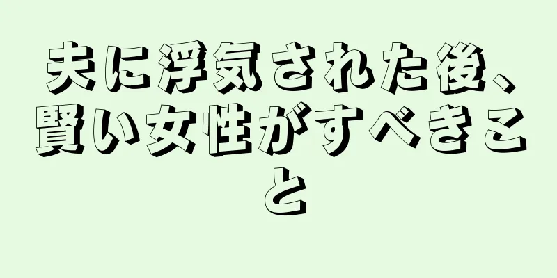 夫に浮気された後、賢い女性がすべきこと
