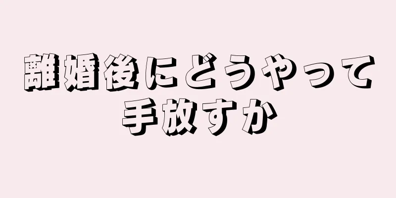 離婚後にどうやって手放すか