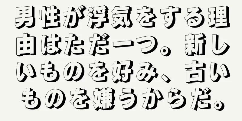 男性が浮気をする理由はただ一つ。新しいものを好み、古いものを嫌うからだ。