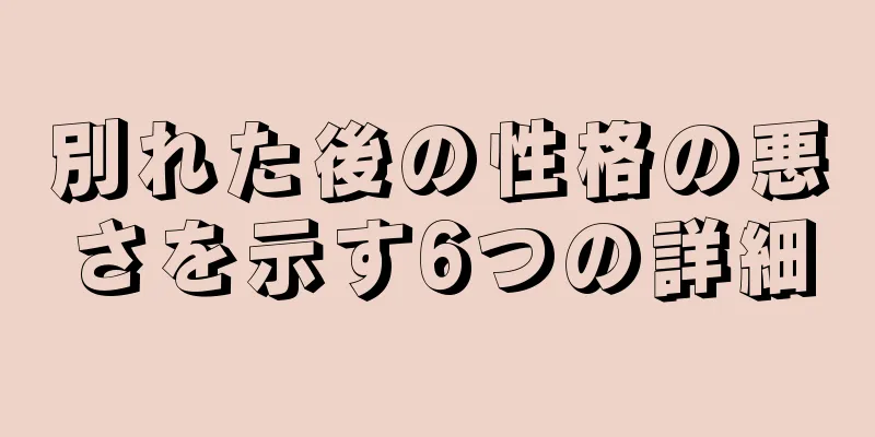 別れた後の性格の悪さを示す6つの詳細