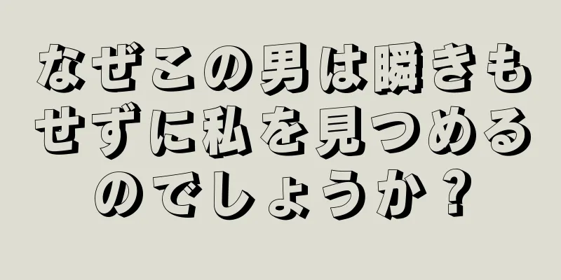 なぜこの男は瞬きもせずに私を見つめるのでしょうか？