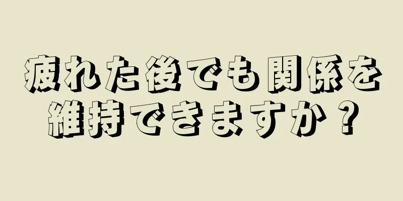 疲れた後でも関係を維持できますか？
