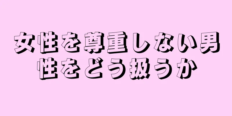 女性を尊重しない男性をどう扱うか