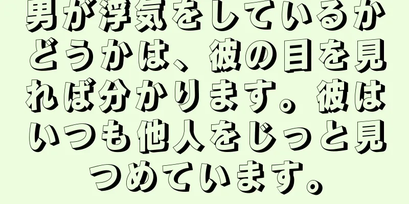 男が浮気をしているかどうかは、彼の目を見れば分かります。彼はいつも他人をじっと見つめています。