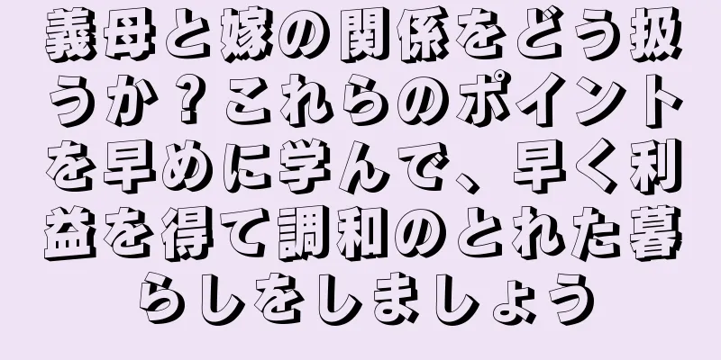 義母と嫁の関係をどう扱うか？これらのポイントを早めに学んで、早く利益を得て調和のとれた暮らしをしましょう