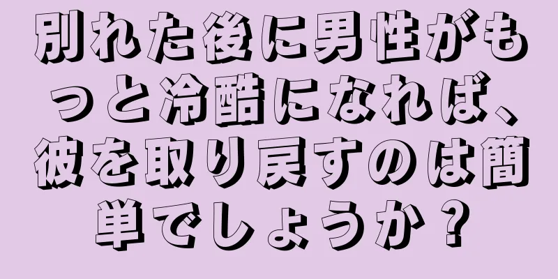 別れた後に男性がもっと冷酷になれば、彼を取り戻すのは簡単でしょうか？
