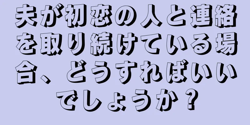 夫が初恋の人と連絡を取り続けている場合、どうすればいいでしょうか？