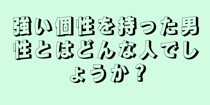 強い個性を持った男性とはどんな人でしょうか？