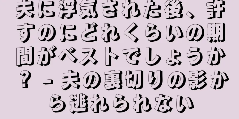 夫に浮気された後、許すのにどれくらいの期間がベストでしょうか？ - 夫の裏切りの影から逃れられない