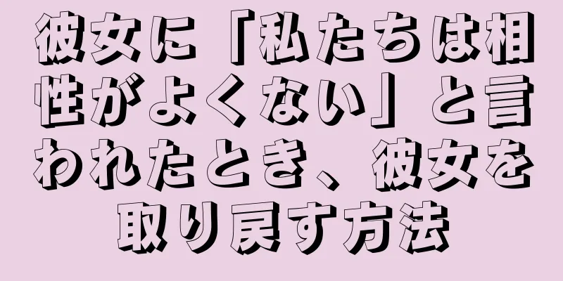 彼女に「私たちは相性がよくない」と言われたとき、彼女を取り戻す方法