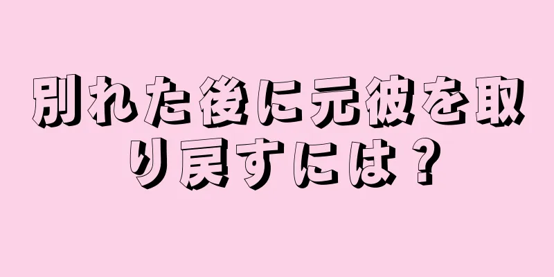 別れた後に元彼を取り戻すには？