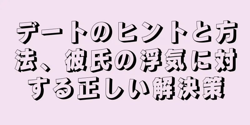 デートのヒントと方法、彼氏の浮気に対する正しい解決策