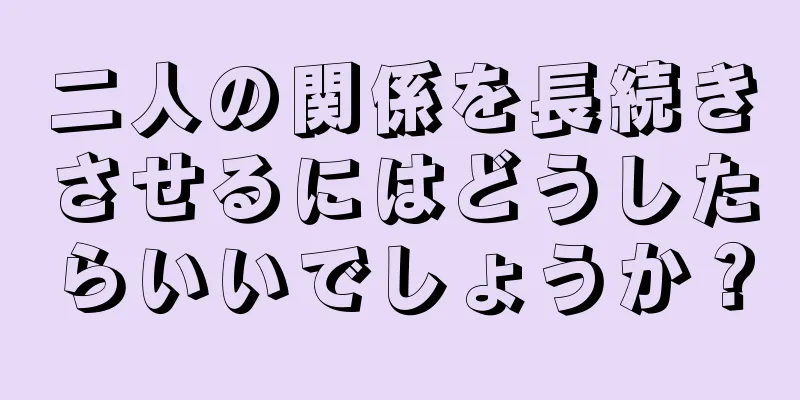 二人の関係を長続きさせるにはどうしたらいいでしょうか？