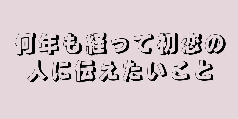 何年も経って初恋の人に伝えたいこと
