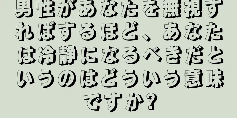男性があなたを無視すればするほど、あなたは冷静になるべきだというのはどういう意味ですか?