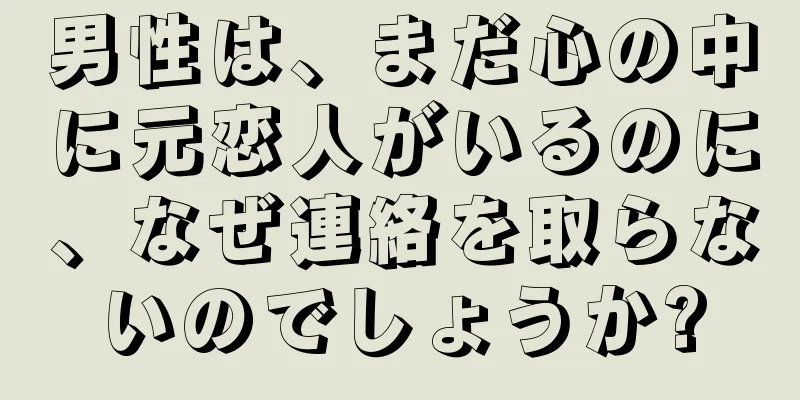 男性は、まだ心の中に元恋人がいるのに、なぜ連絡を取らないのでしょうか?