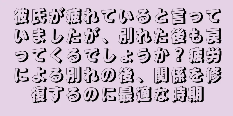 彼氏が疲れていると言っていましたが、別れた後も戻ってくるでしょうか？疲労による別れの後、関係を修復するのに最適な時期