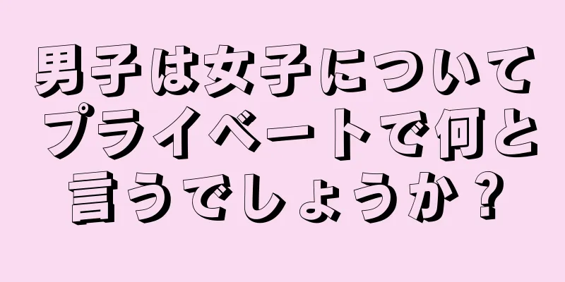 男子は女子についてプライベートで何と言うでしょうか？