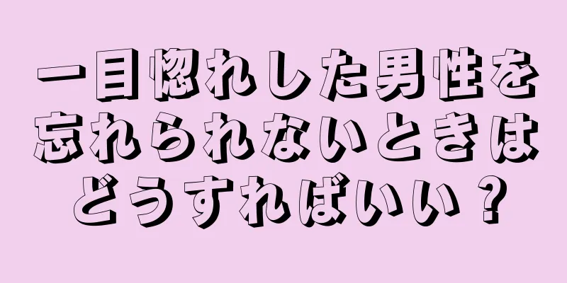 一目惚れした男性を忘れられないときはどうすればいい？