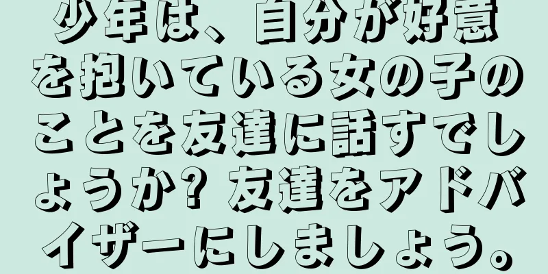少年は、自分が好意を抱いている女の子のことを友達に話すでしょうか? 友達をアドバイザーにしましょう。