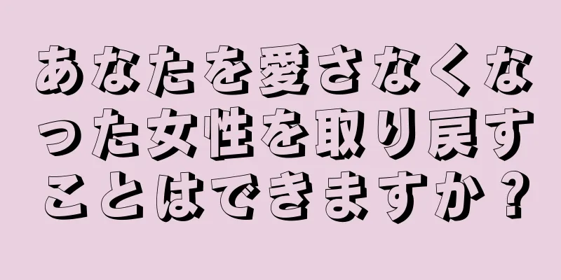 あなたを愛さなくなった女性を取り戻すことはできますか？