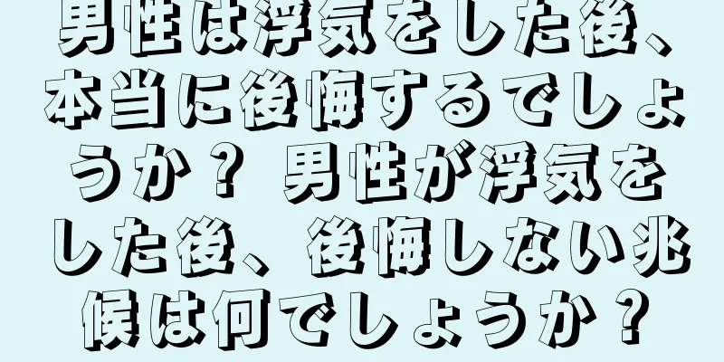 男性は浮気をした後、本当に後悔するでしょうか？ 男性が浮気をした後、後悔しない兆候は何でしょうか？