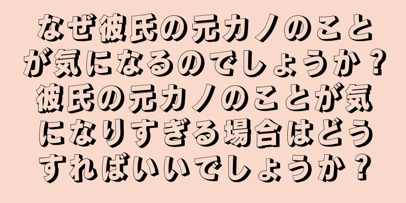 なぜ彼氏の元カノのことが気になるのでしょうか？彼氏の元カノのことが気になりすぎる場合はどうすればいいでしょうか？