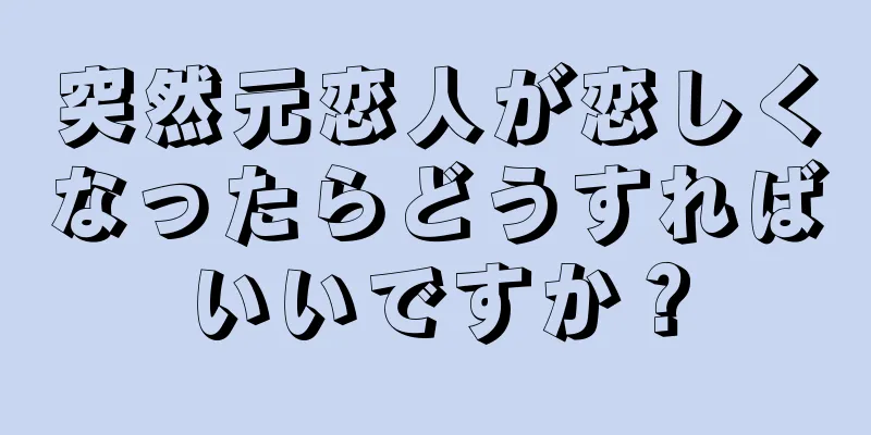 突然元恋人が恋しくなったらどうすればいいですか？