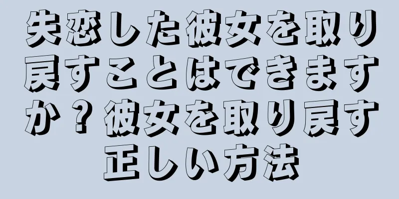 失恋した彼女を取り戻すことはできますか？彼女を取り戻す正しい方法