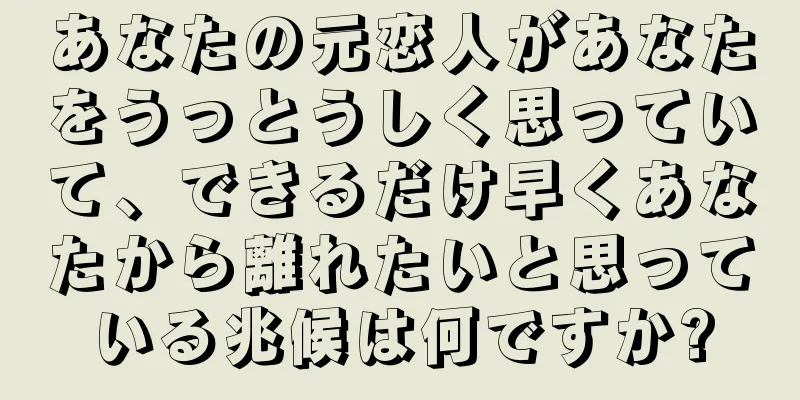 あなたの元恋人があなたをうっとうしく思っていて、できるだけ早くあなたから離れたいと思っている兆候は何ですか?