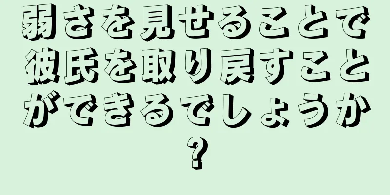 弱さを見せることで彼氏を取り戻すことができるでしょうか?