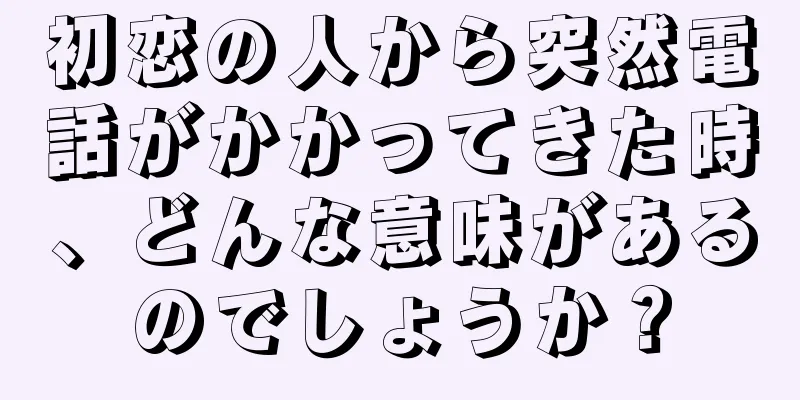 初恋の人から突然電話がかかってきた時、どんな意味があるのでしょうか？