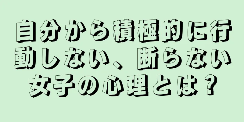 自分から積極的に行動しない、断らない女子の心理とは？