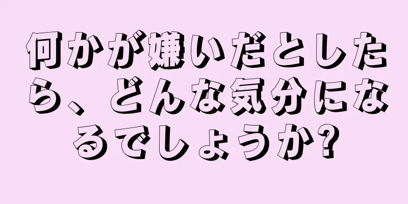 何かが嫌いだとしたら、どんな気分になるでしょうか?