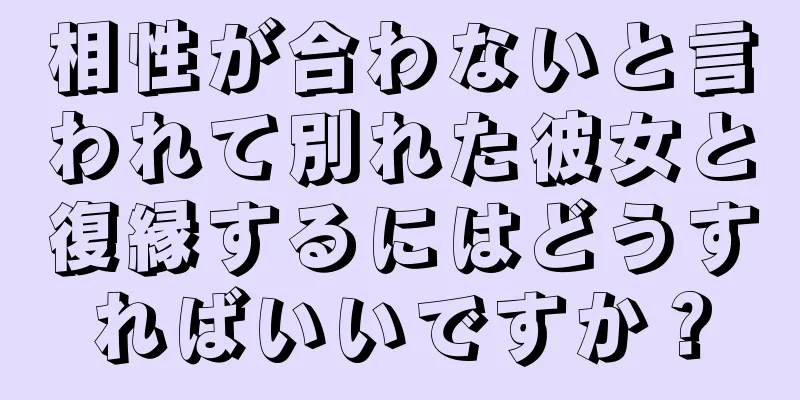 相性が合わないと言われて別れた彼女と復縁するにはどうすればいいですか？