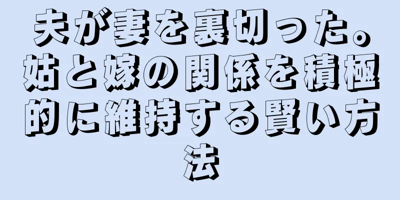 夫が妻を裏切った。姑と嫁の関係を積極的に維持する賢い方法