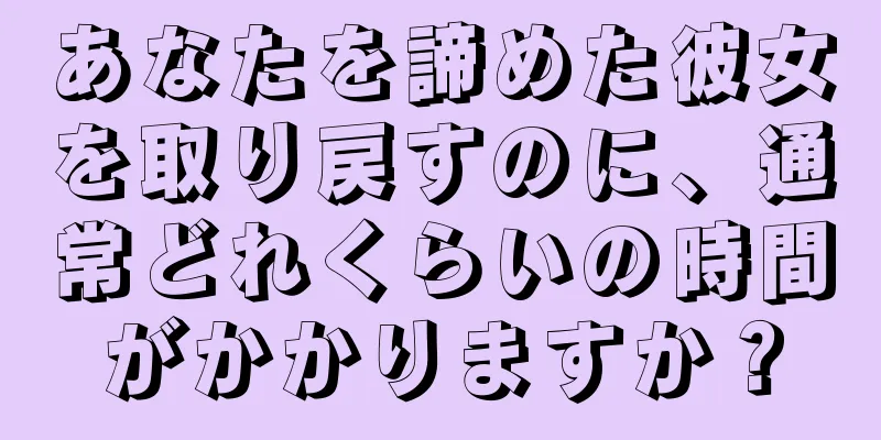 あなたを諦めた彼女を取り戻すのに、通常どれくらいの時間がかかりますか？