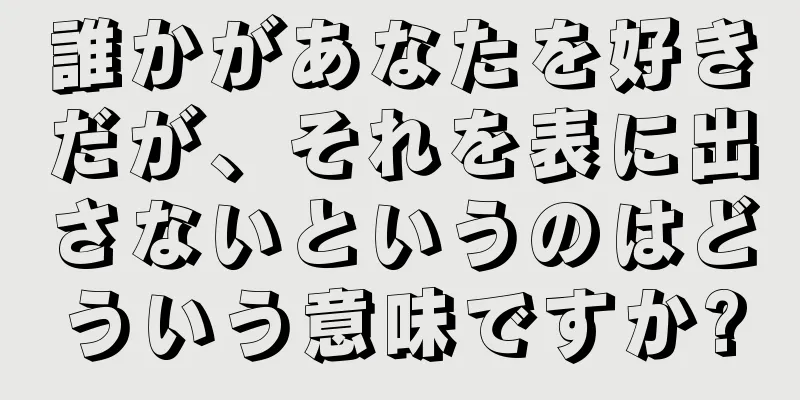 誰かがあなたを好きだが、それを表に出さないというのはどういう意味ですか?