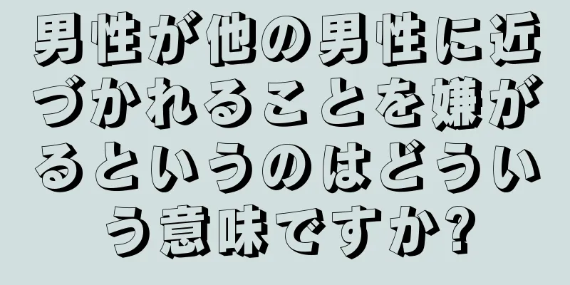 男性が他の男性に近づかれることを嫌がるというのはどういう意味ですか?
