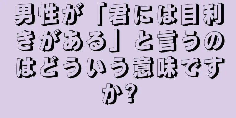 男性が「君には目利きがある」と言うのはどういう意味ですか?
