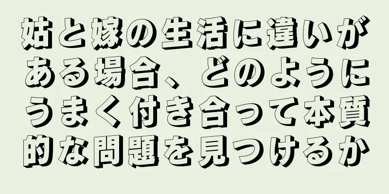 姑と嫁の生活に違いがある場合、どのようにうまく付き合って本質的な問題を見つけるか