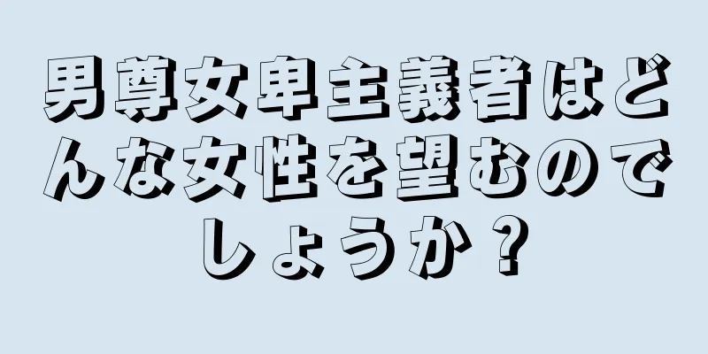 男尊女卑主義者はどんな女性を望むのでしょうか？