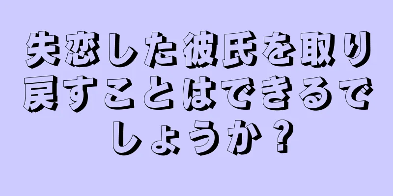 失恋した彼氏を取り戻すことはできるでしょうか？