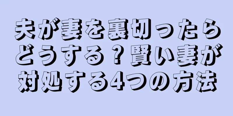 夫が妻を裏切ったらどうする？賢い妻が対処する4つの方法