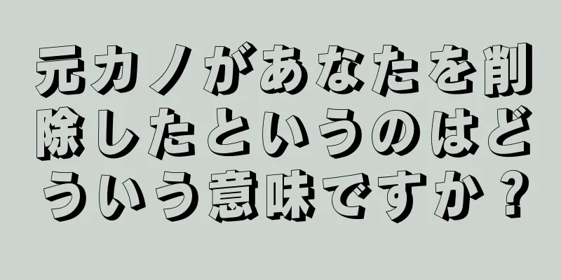 元カノがあなたを削除したというのはどういう意味ですか？