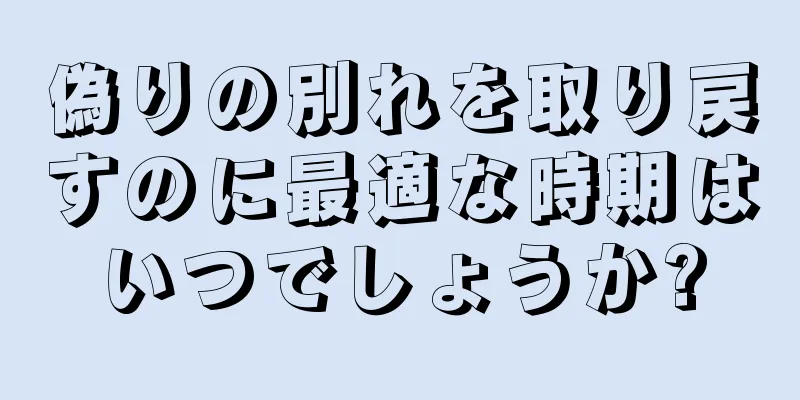 偽りの別れを取り戻すのに最適な時期はいつでしょうか?