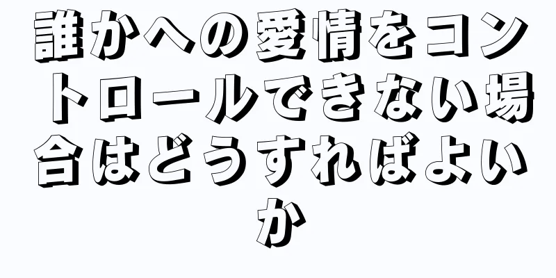 誰かへの愛情をコントロールできない場合はどうすればよいか